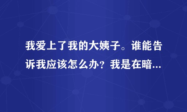 我爱上了我的大姨子。谁能告诉我应该怎么办？我是在暗恋她，我应该告诉她[我爱她]吗？谢谢大家的回答////