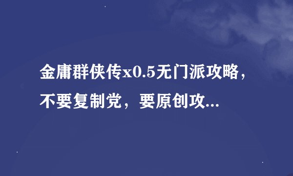 金庸群侠传x0.5无门派攻略，不要复制党，要原创攻略，定给好评！要原创哦，亲！
