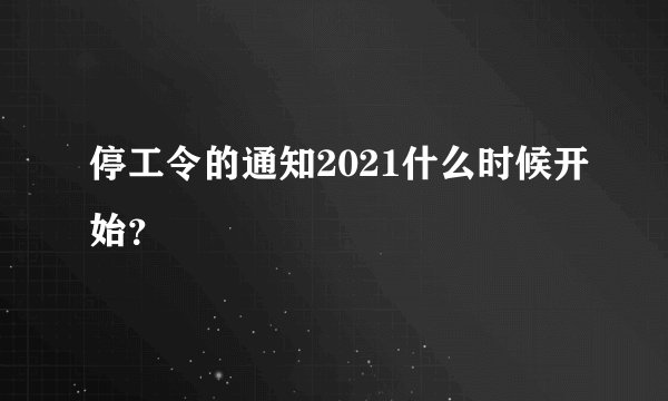 停工令的通知2021什么时候开始?