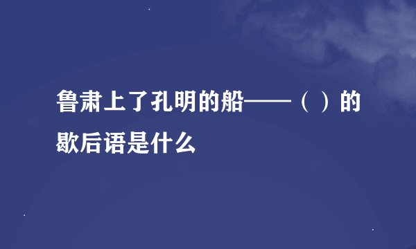 鲁肃上了孔明的船——（）的歇后语是什么