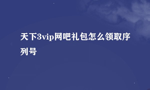 天下3vip网吧礼包怎么领取序列号