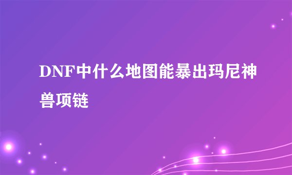 DNF中什么地图能暴出玛尼神兽项链