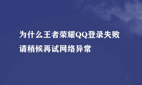 为什么王者荣耀QQ登录失败请稍候再试网络异常