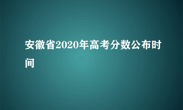 安徽省2020年高考分数公布时间