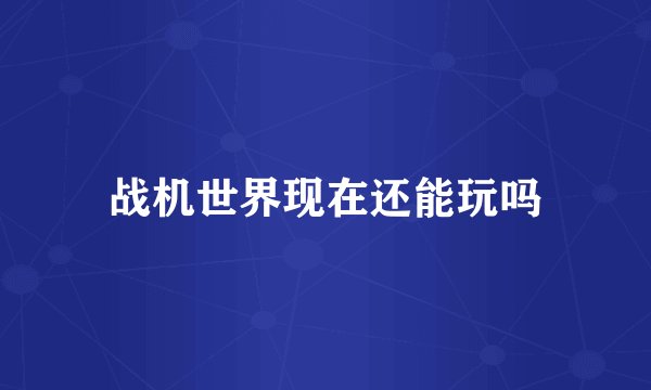 战机世界现在还能玩吗