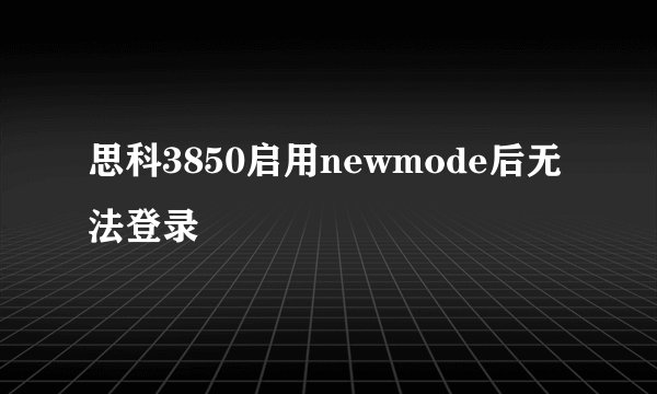 思科3850启用newmode后无法登录