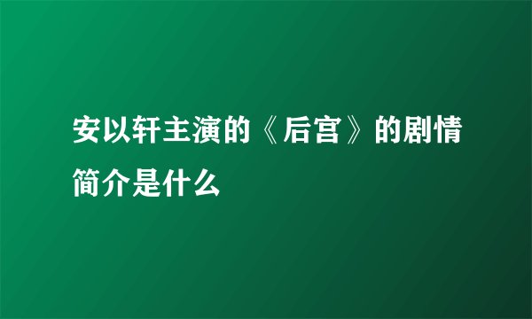 安以轩主演的《后宫》的剧情简介是什么
