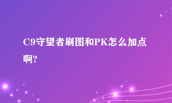C9守望者刷图和PK怎么加点啊?