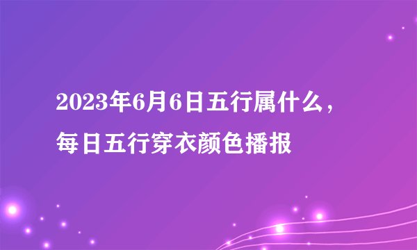 2023年6月6日五行属什么，每日五行穿衣颜色播报