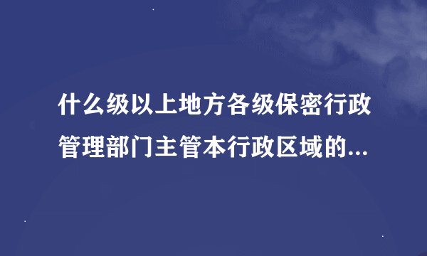 什么级以上地方各级保密行政管理部门主管本行政区域的保密工作