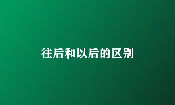 往后和以后的区别