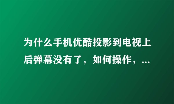 为什么手机优酷投影到电视上后弹幕没有了，如何操作，才能在电视上同时观看到弹幕
