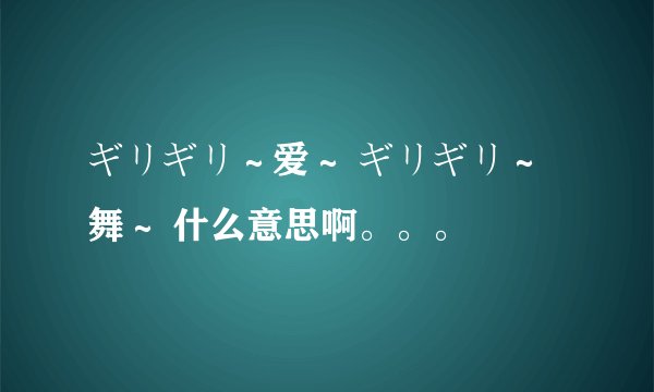 ギリギリ～爱～ ギリギリ～舞～ 什么意思啊。。。