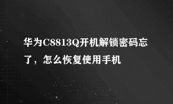 华为C8813Q开机解锁密码忘了，怎么恢复使用手机