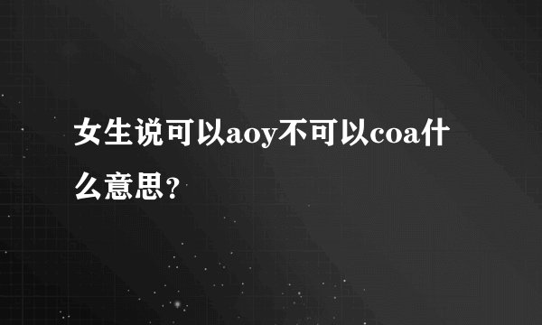 女生说可以aoy不可以coa什么意思？