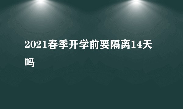 2021春季开学前要隔离14天吗