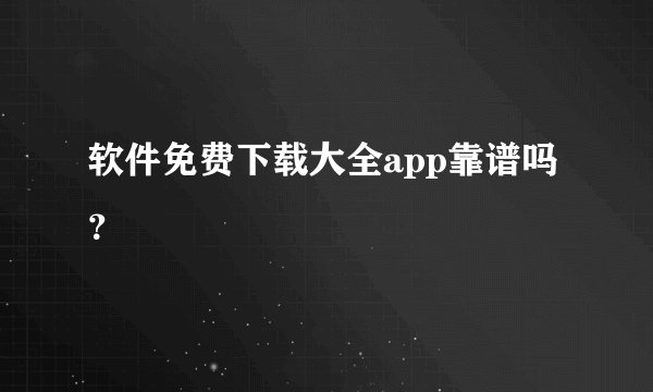 软件免费下载大全app靠谱吗？