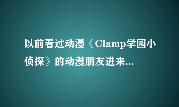 以前看过动漫《Clamp学园小侦探》的动漫朋友进来帮个忙，非常感谢。