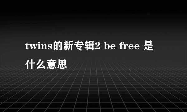 twins的新专辑2 be free 是什么意思