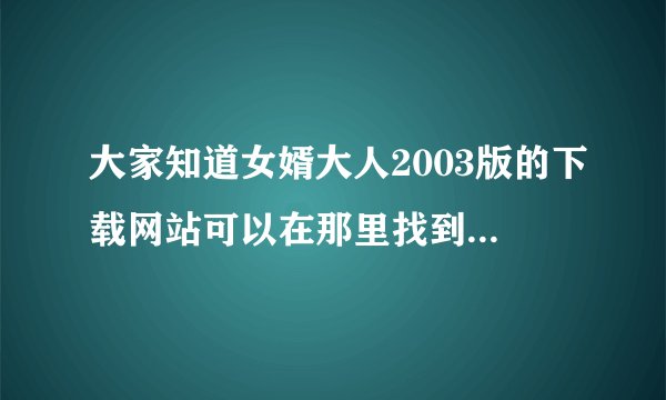 大家知道女婿大人2003版的下载网站可以在那里找到吗？或是BT种子。非常想看