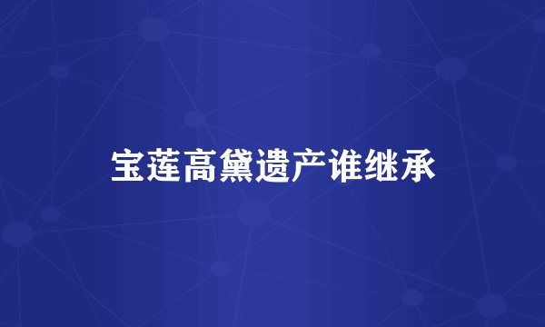 宝莲高黛遗产谁继承