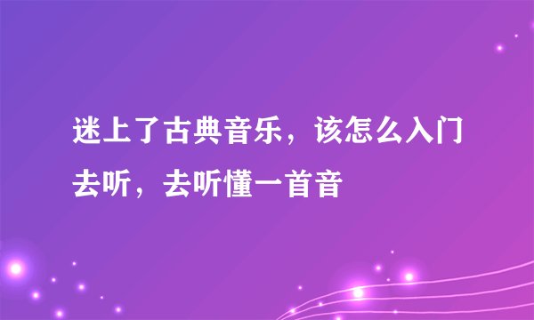 迷上了古典音乐，该怎么入门去听，去听懂一首音