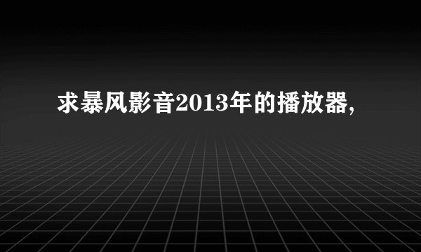 求暴风影音2013年的播放器,