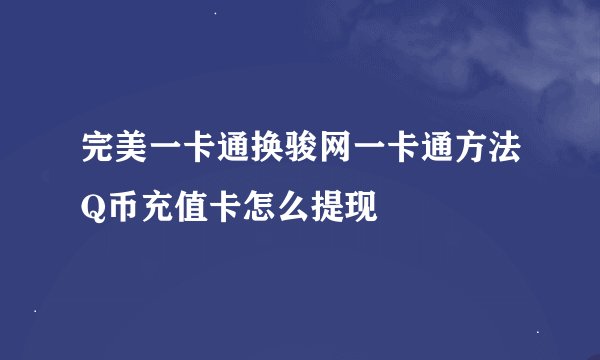 完美一卡通换骏网一卡通方法Q币充值卡怎么提现