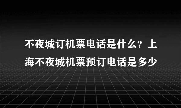 不夜城订机票电话是什么？上海不夜城机票预订电话是多少