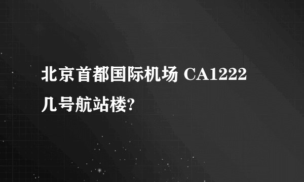 北京首都国际机场 CA1222 几号航站楼?