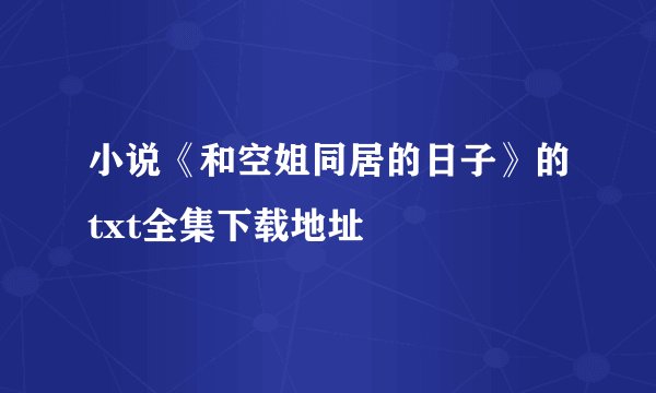 小说《和空姐同居的日子》的txt全集下载地址