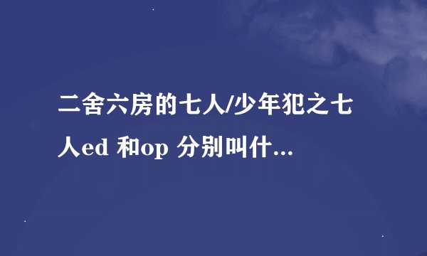 二舍六房的七人/少年犯之七人ed 和op 分别叫什么是谁唱的