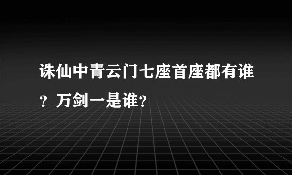 诛仙中青云门七座首座都有谁？万剑一是谁？