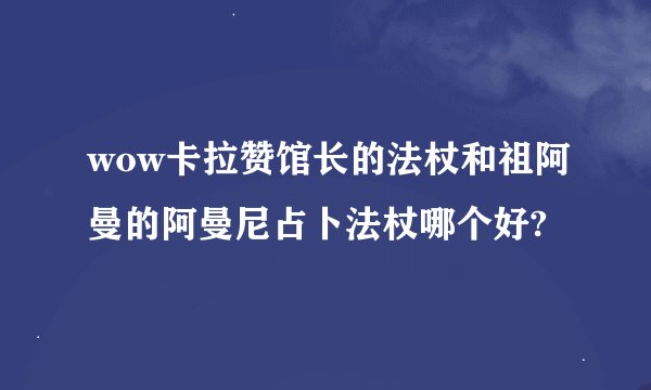 wow卡拉赞馆长的法杖和祖阿曼的阿曼尼占卜法杖哪个好?