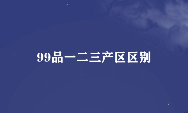 99品一二三产区区别