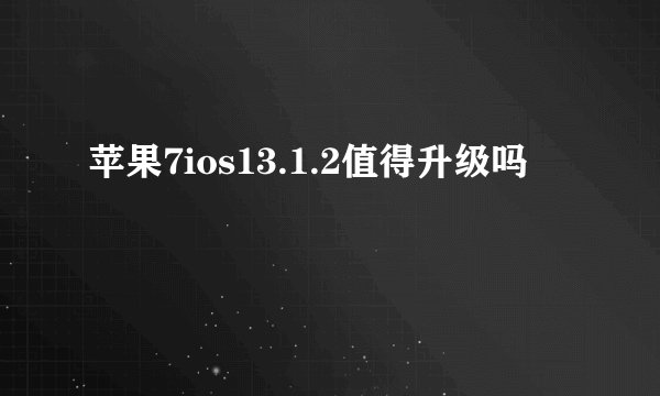 苹果7ios13.1.2值得升级吗