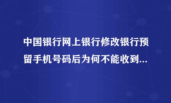 中国银行网上银行修改银行预留手机号码后为何不能收到短信交易码了？