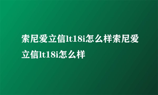 索尼爱立信lt18i怎么样索尼爱立信lt18i怎么样