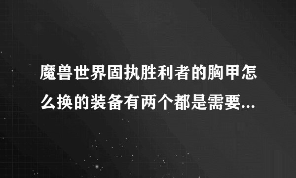 魔兽世界固执胜利者的胸甲怎么换的装备有两个都是需要固执胜利者的胸甲 两个属性差距太了把？