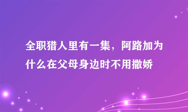 全职猎人里有一集，阿路加为什么在父母身边时不用撒娇