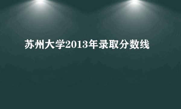 苏州大学2013年录取分数线