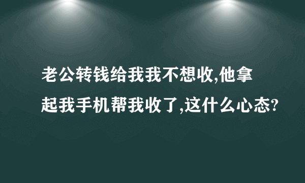 老公转钱给我我不想收,他拿起我手机帮我收了,这什么心态?