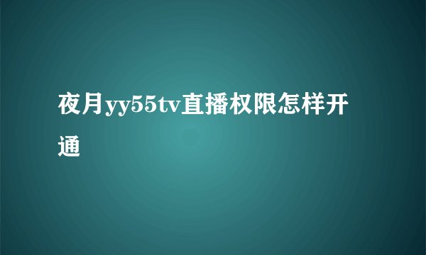 夜月yy55tv直播权限怎样开通