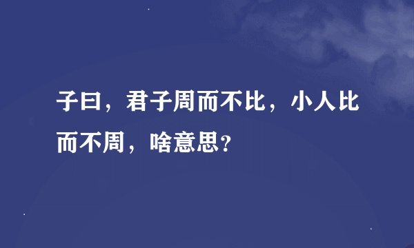 子曰，君子周而不比，小人比而不周，啥意思？
