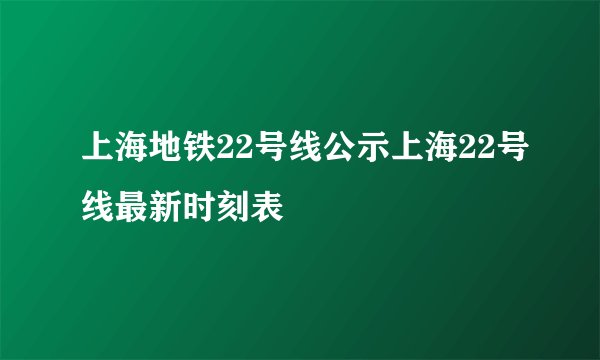 上海地铁22号线公示上海22号线最新时刻表