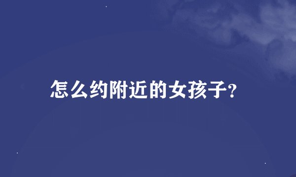 怎么约附近的女孩子？