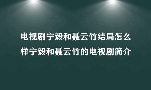 电视剧宁毅和聂云竹结局怎么样宁毅和聂云竹的电视剧简介