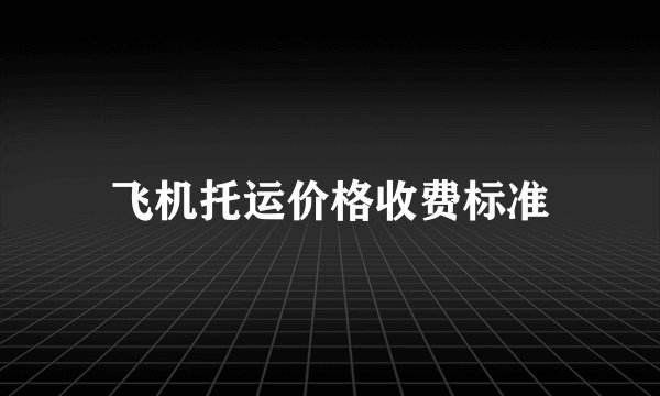 飞机托运价格收费标准
