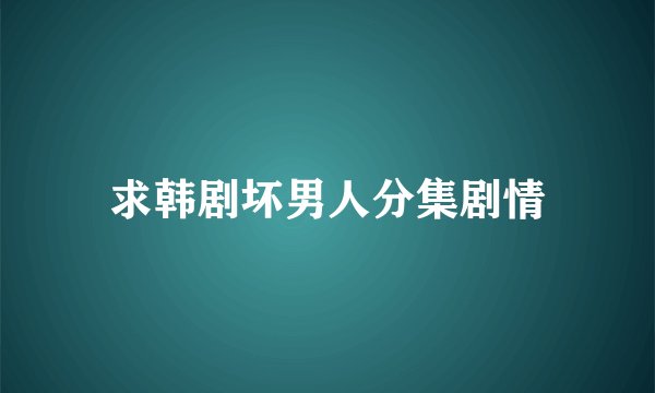 求韩剧坏男人分集剧情