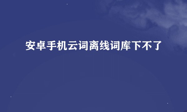 安卓手机云词离线词库下不了